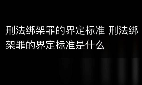 刑法绑架罪的界定标准 刑法绑架罪的界定标准是什么