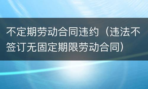 不定期劳动合同违约（违法不签订无固定期限劳动合同）