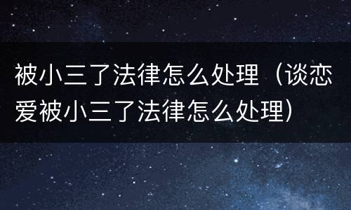 被小三了法律怎么处理（谈恋爱被小三了法律怎么处理）