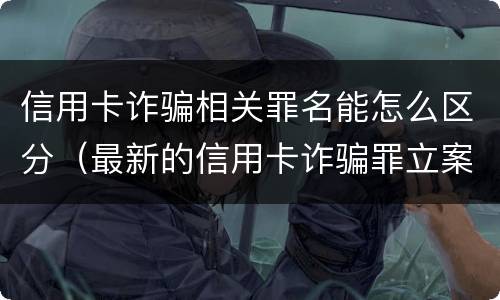 信用卡诈骗相关罪名能怎么区分（最新的信用卡诈骗罪立案量刑标准）