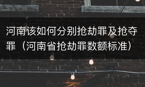 河南该如何分别抢劫罪及抢夺罪（河南省抢劫罪数额标准）