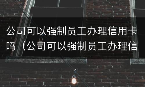 公司可以强制员工办理信用卡吗（公司可以强制员工办理信用卡吗）