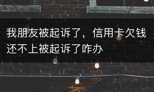我朋友被起诉了，信用卡欠钱还不上被起诉了咋办