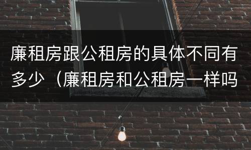 廉租房跟公租房的具体不同有多少（廉租房和公租房一样吗?）