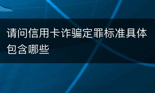 请问信用卡诈骗定罪标准具体包含哪些