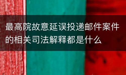 最高院故意延误投递邮件案件的相关司法解释都是什么