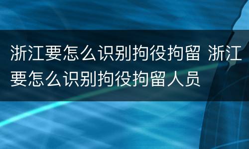 浙江要怎么识别拘役拘留 浙江要怎么识别拘役拘留人员