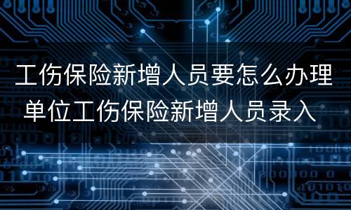 工伤保险新增人员要怎么办理 单位工伤保险新增人员录入