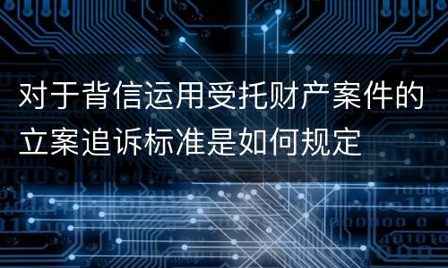 对于背信运用受托财产案件的立案追诉标准是如何规定