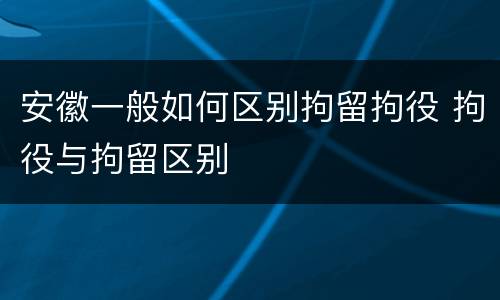 安徽一般如何区别拘留拘役 拘役与拘留区别