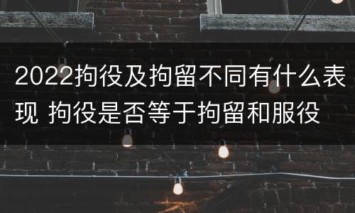 2022拘役及拘留不同有什么表现 拘役是否等于拘留和服役