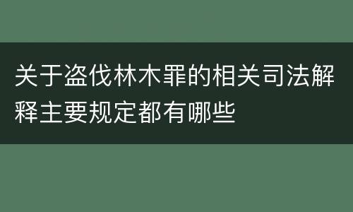 关于盗伐林木罪的相关司法解释主要规定都有哪些