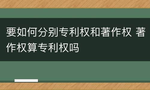 要如何分别专利权和著作权 著作权算专利权吗