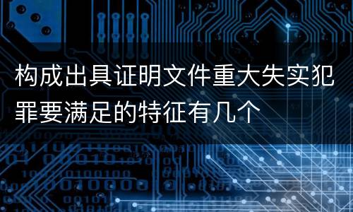 构成出具证明文件重大失实犯罪要满足的特征有几个