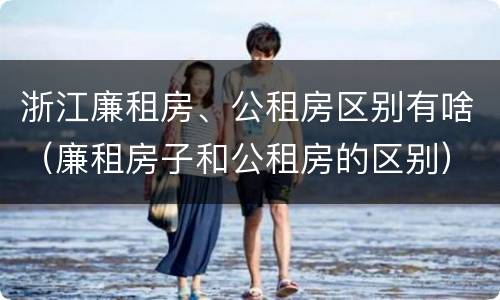 浙江廉租房、公租房区别有啥（廉租房子和公租房的区别）