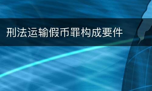 刑法运输假币罪构成要件