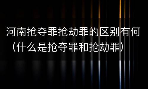 河南抢夺罪抢劫罪的区别有何（什么是抢夺罪和抢劫罪）