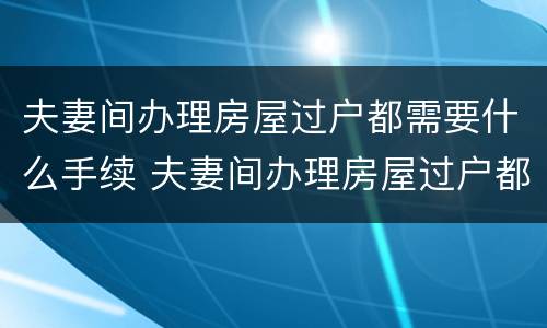 夫妻间办理房屋过户都需要什么手续 夫妻间办理房屋过户都需要什么手续呢