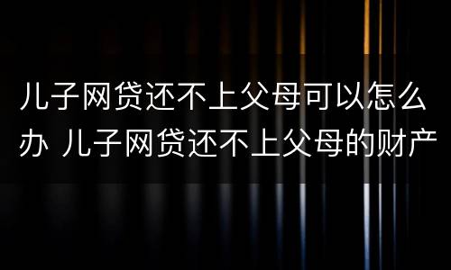 儿子网贷还不上父母可以怎么办 儿子网贷还不上父母的财产受影响吗