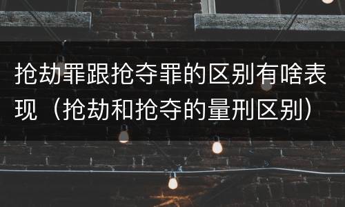 抢劫罪跟抢夺罪的区别有啥表现（抢劫和抢夺的量刑区别）