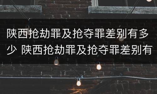 陕西抢劫罪及抢夺罪差别有多少 陕西抢劫罪及抢夺罪差别有多少个