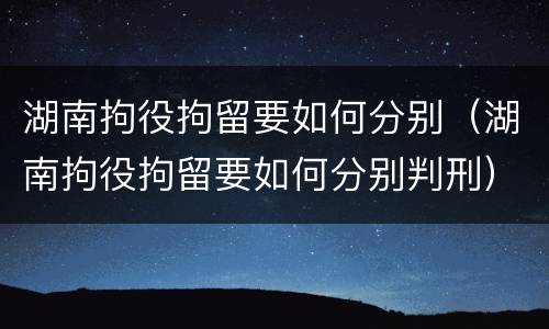 湖南拘役拘留要如何分别（湖南拘役拘留要如何分别判刑）
