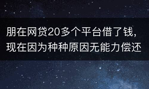 朋在网贷20多个平台借了钱，现在因为种种原因无能力偿还