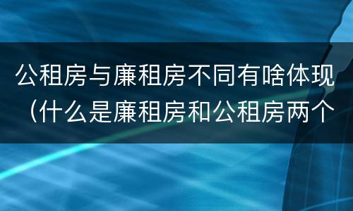 公租房与廉租房不同有啥体现（什么是廉租房和公租房两个有什么特点）
