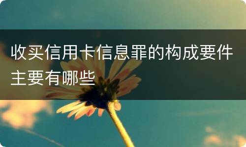 收买信用卡信息罪的构成要件主要有哪些