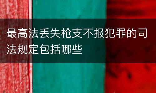 最高法丢失枪支不报犯罪的司法规定包括哪些