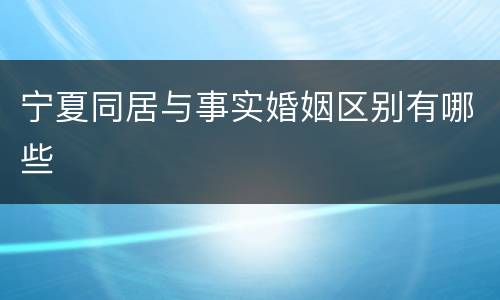 宁夏同居与事实婚姻区别有哪些