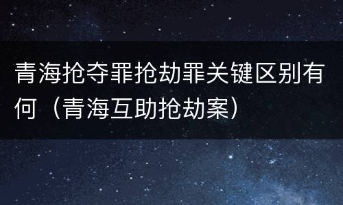 青海抢夺罪抢劫罪关键区别有何（青海互助抢劫案）