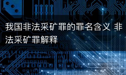 我国非法采矿罪的罪名含义 非法采矿罪解释