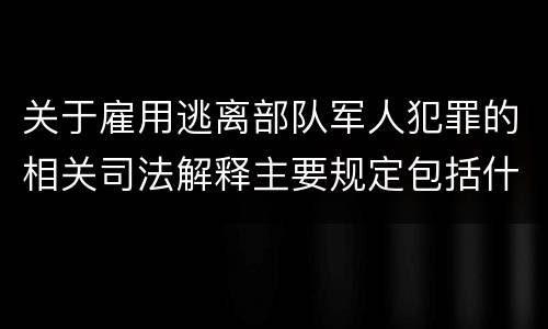 关于雇用逃离部队军人犯罪的相关司法解释主要规定包括什么