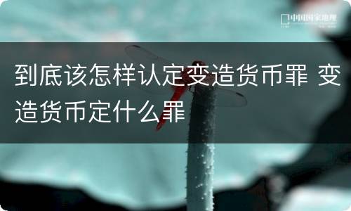 到底该怎样认定变造货币罪 变造货币定什么罪