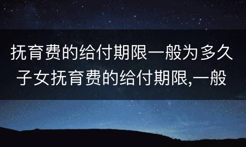 抚育费的给付期限一般为多久 子女抚育费的给付期限,一般至子女(周岁为止