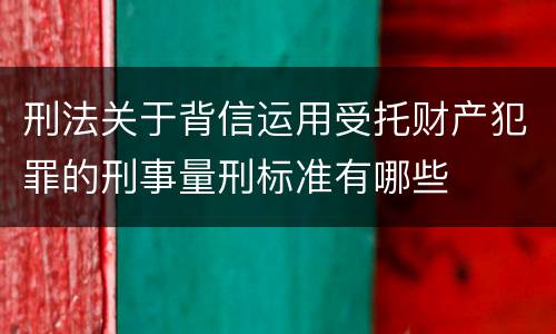 刑法关于背信运用受托财产犯罪的刑事量刑标准有哪些