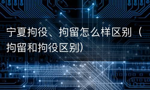 宁夏拘役、拘留怎么样区别（拘留和拘役区别）