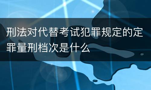 刑法对代替考试犯罪规定的定罪量刑档次是什么