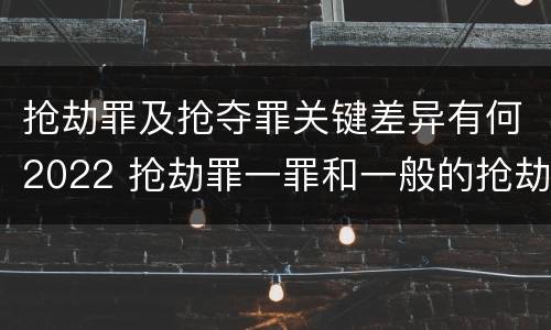 抢劫罪及抢夺罪关键差异有何2022 抢劫罪一罪和一般的抢劫罪