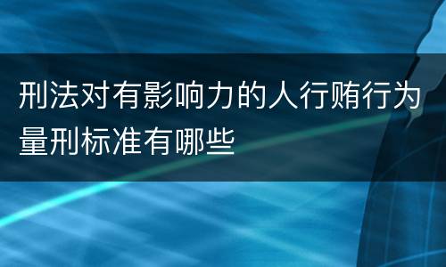 刑法对有影响力的人行贿行为量刑标准有哪些