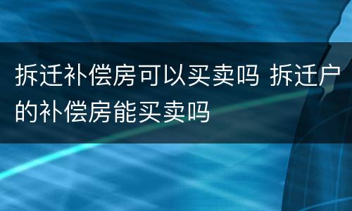 拆迁补偿房可以买卖吗 拆迁户的补偿房能买卖吗