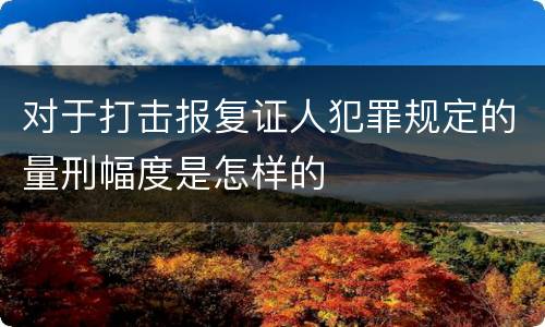 对于打击报复证人犯罪规定的量刑幅度是怎样的