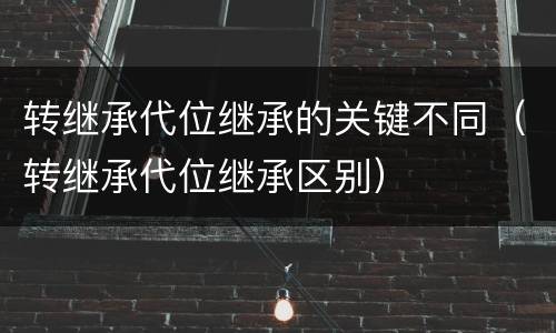 转继承代位继承的关键不同（转继承代位继承区别）