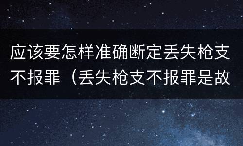 应该要怎样准确断定丢失枪支不报罪（丢失枪支不报罪是故意还是过失）