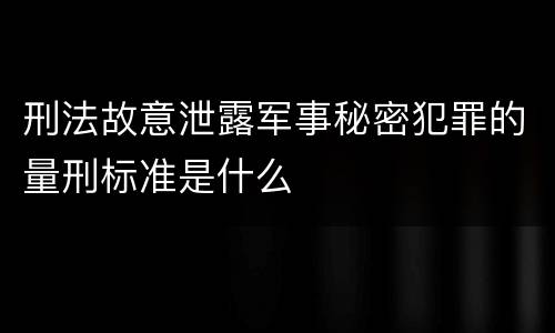 刑法故意泄露军事秘密犯罪的量刑标准是什么