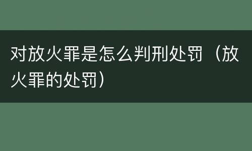 对放火罪是怎么判刑处罚（放火罪的处罚）