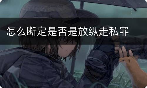 怎么断定是否是放纵走私罪