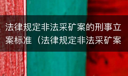 法律规定非法采矿案的刑事立案标准（法律规定非法采矿案的刑事立案标准是什么）