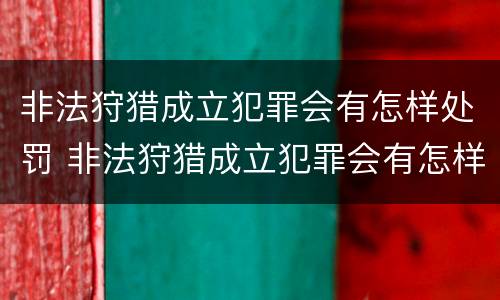 非法狩猎成立犯罪会有怎样处罚 非法狩猎成立犯罪会有怎样处罚呢